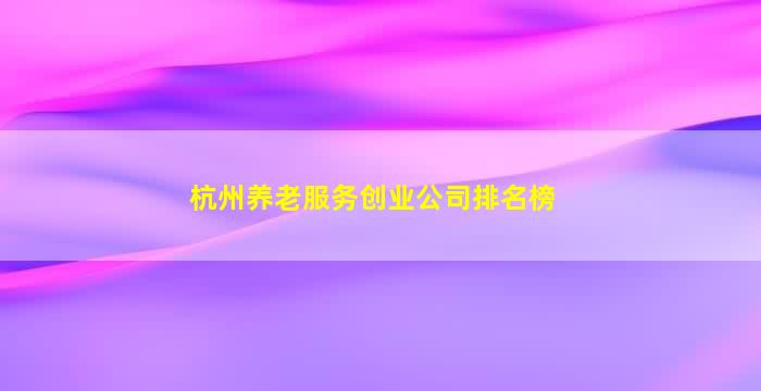 杭州养老服务创业公司排名榜